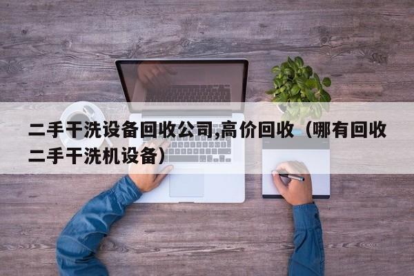 二手干洗设备回收公司,高价回收（哪有回收二手干洗机设备）-第1张图片-晋江速捷自动化科技有限公司
