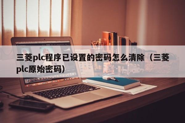 三菱plc程序已设置的密码怎么清除（三菱plc原始密码）-第1张图片-晋江速捷自动化科技有限公司