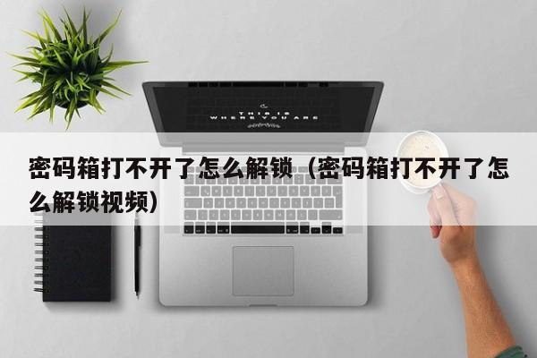 密码箱打不开了怎么解锁（密码箱打不开了怎么解锁视频）-第1张图片-晋江速捷自动化科技有限公司