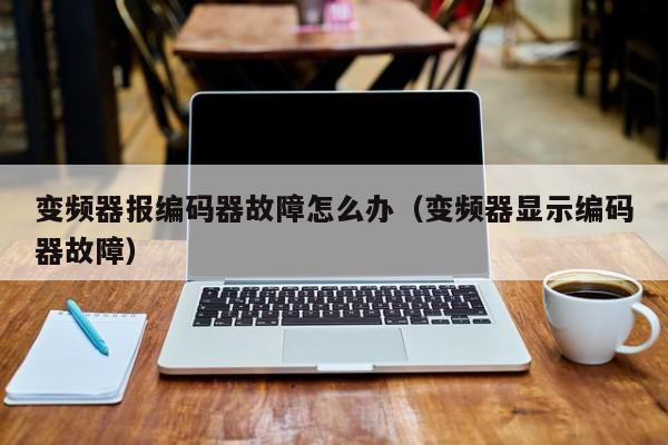 变频器报编码器故障怎么办（变频器显示编码器故障）-第1张图片-晋江速捷自动化科技有限公司