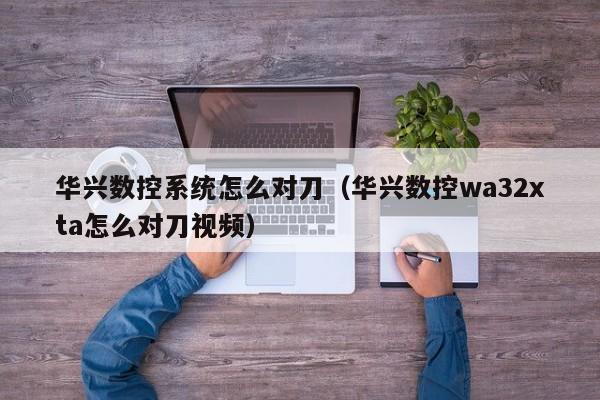 华兴数控系统怎么对刀（华兴数控wa32xta怎么对刀视频）-第1张图片-晋江速捷自动化科技有限公司