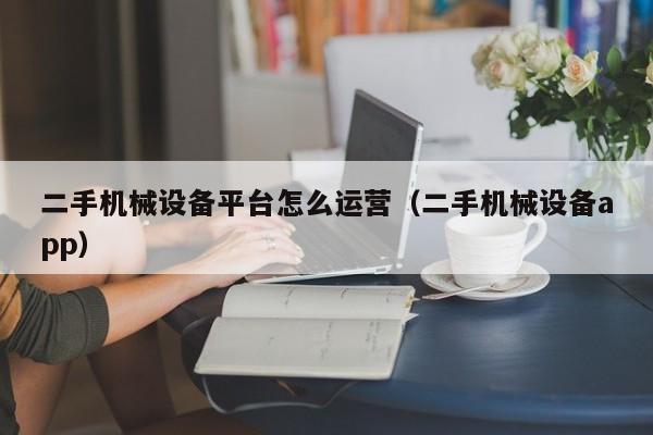二手机械设备平台怎么运营（二手机械设备app）-第1张图片-晋江速捷自动化科技有限公司