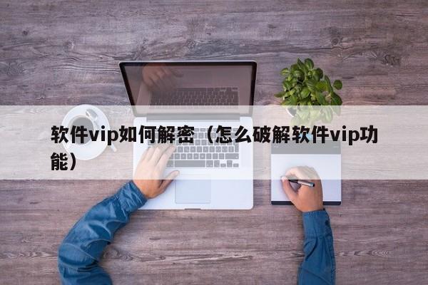 软件vip如何解密（怎么破解软件vip功能）-第1张图片-晋江速捷自动化科技有限公司