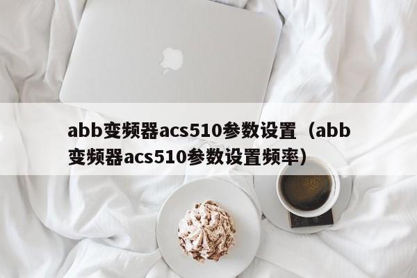 abb变频器acs510参数设置（abb变频器acs510参数设置频率）-第1张图片-晋江速捷自动化科技有限公司