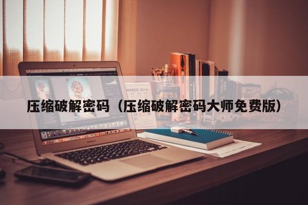 压缩破解密码（压缩破解密码大师免费版）-第1张图片-晋江速捷自动化科技有限公司
