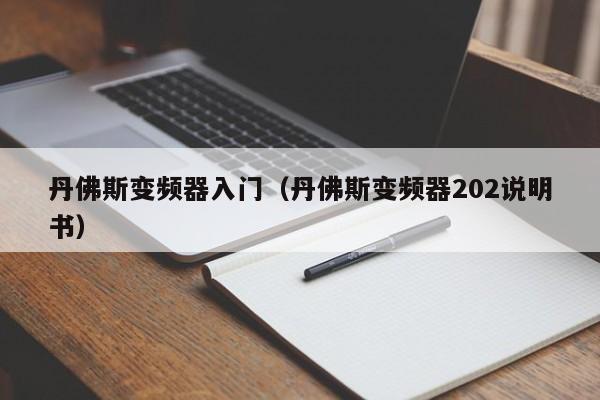 丹佛斯变频器入门（丹佛斯变频器202说明书）-第1张图片-晋江速捷自动化科技有限公司
