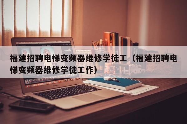 福建招聘电梯变频器维修学徒工（福建招聘电梯变频器维修学徒工作）-第1张图片-晋江速捷自动化科技有限公司