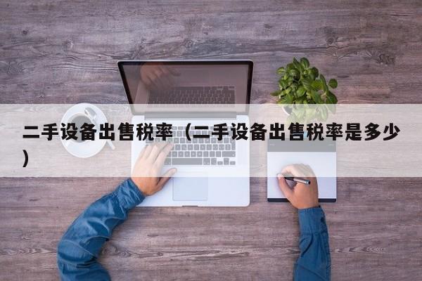 二手设备出售税率（二手设备出售税率是多少）-第1张图片-晋江速捷自动化科技有限公司