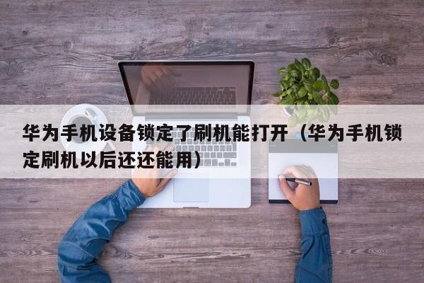 华为手机设备锁定了刷机能打开（华为手机锁定刷机以后还还能用）-第1张图片-晋江速捷自动化科技有限公司