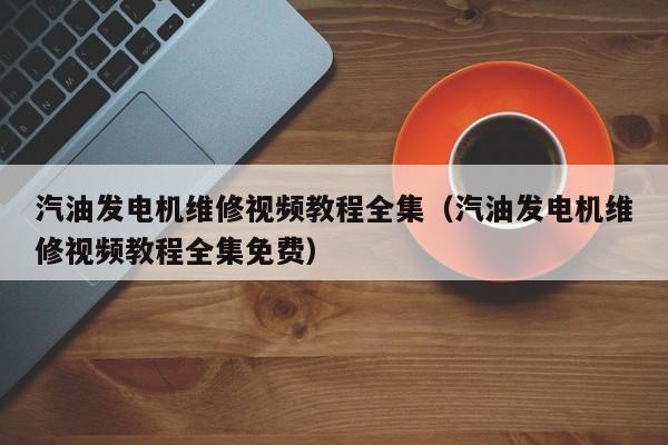 汽油发电机维修视频教程全集（汽油发电机维修视频教程全集免费）-第1张图片-晋江速捷自动化科技有限公司