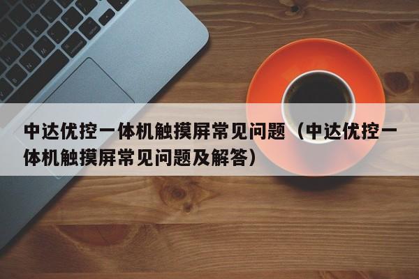 中达优控一体机触摸屏常见问题（中达优控一体机触摸屏常见问题及解答）-第1张图片-晋江速捷自动化科技有限公司