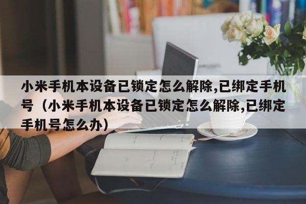 小米手机本设备已锁定怎么解除,已绑定手机号（小米手机本设备已锁定怎么解除,已绑定手机号怎么办）-第1张图片-晋江速捷自动化科技有限公司