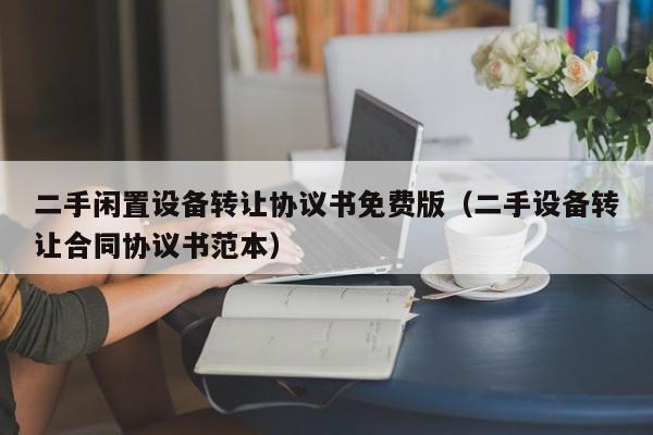 二手闲置设备转让协议书免费版（二手设备转让合同协议书范本）-第1张图片-晋江速捷自动化科技有限公司