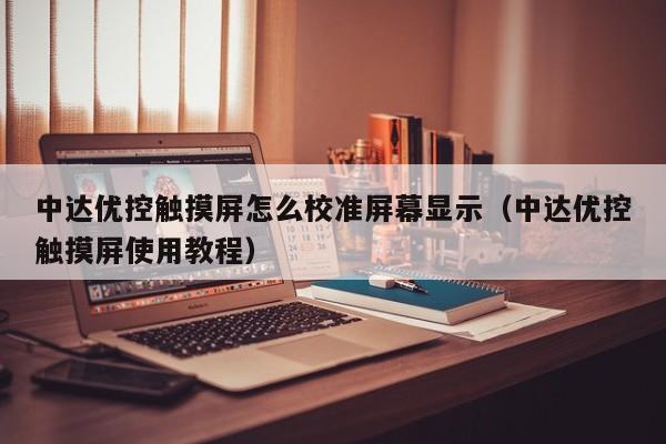 中达优控触摸屏怎么校准屏幕显示（中达优控触摸屏使用教程）-第1张图片-晋江速捷自动化科技有限公司