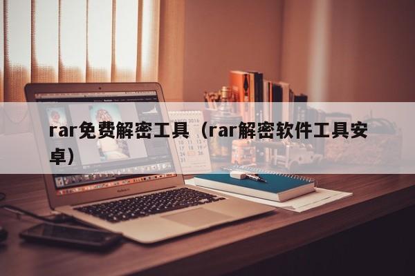 rar免费解密工具（rar解密软件工具安卓）-第1张图片-晋江速捷自动化科技有限公司
