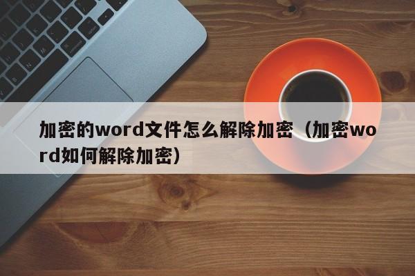 加密的word文件怎么解除加密（加密word如何解除加密）-第1张图片-晋江速捷自动化科技有限公司