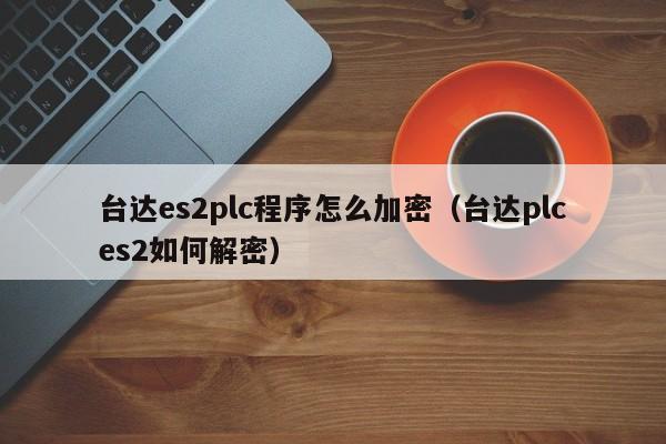 台达es2plc程序怎么加密（台达plces2如何解密）-第1张图片-晋江速捷自动化科技有限公司
