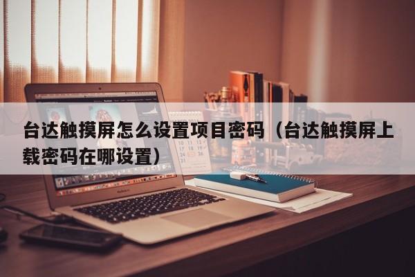 台达触摸屏怎么设置项目密码（台达触摸屏上载密码在哪设置）-第1张图片-晋江速捷自动化科技有限公司
