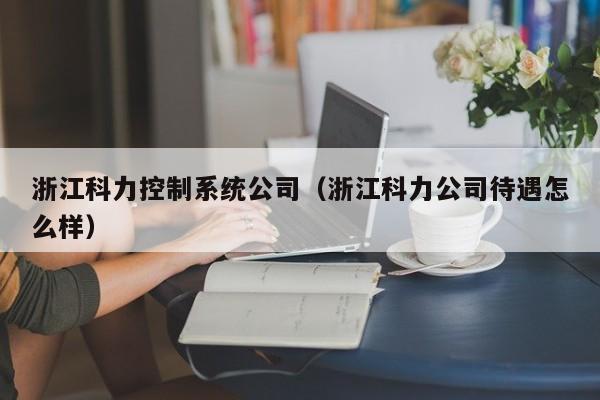 浙江科力控制系统公司（浙江科力公司待遇怎么样）-第1张图片-晋江速捷自动化科技有限公司