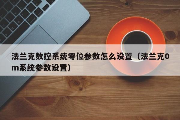 法兰克数控系统零位参数怎么设置（法兰克0m系统参数设置）-第1张图片-晋江速捷自动化科技有限公司