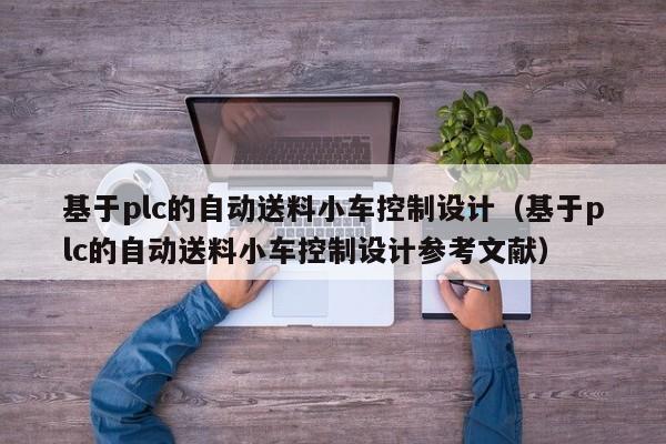 基于plc的自动送料小车控制设计（基于plc的自动送料小车控制设计参考文献）-第1张图片-晋江速捷自动化科技有限公司