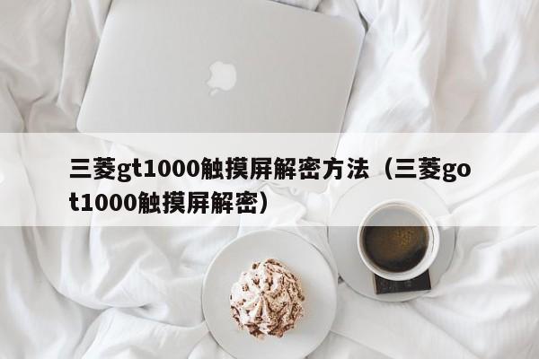 三菱gt1000触摸屏解密方法（三菱got1000触摸屏解密）-第1张图片-晋江速捷自动化科技有限公司