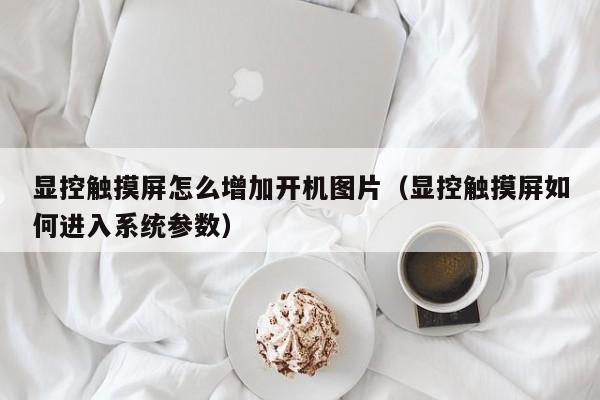 显控触摸屏怎么增加开机图片（显控触摸屏如何进入系统参数）-第1张图片-晋江速捷自动化科技有限公司