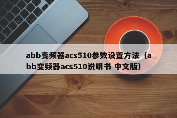 abb变频器acs510参数设置方法（abb变频器acs510说明书 中文版）-第1张图片-晋江速捷自动化科技有限公司