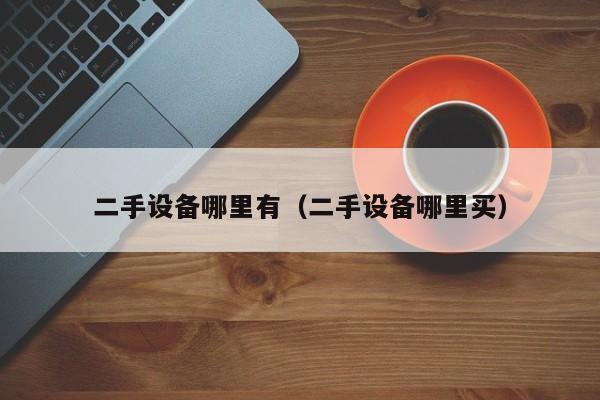 二手设备哪里有（二手设备哪里买）-第1张图片-晋江速捷自动化科技有限公司