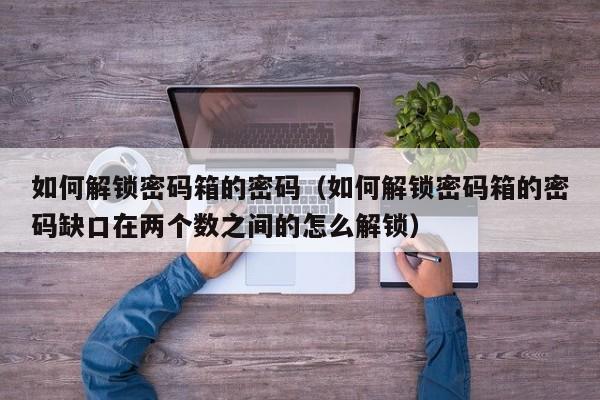如何解锁密码箱的密码（如何解锁密码箱的密码缺口在两个数之间的怎么解锁）-第1张图片-晋江速捷自动化科技有限公司