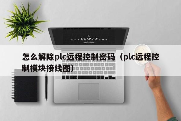 怎么解除plc远程控制密码（plc远程控制模块接线图）-第1张图片-晋江速捷自动化科技有限公司