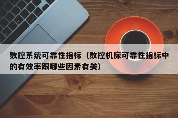 数控系统可靠性指标（数控机床可靠性指标中的有效率跟哪些因素有关）-第1张图片-晋江速捷自动化科技有限公司