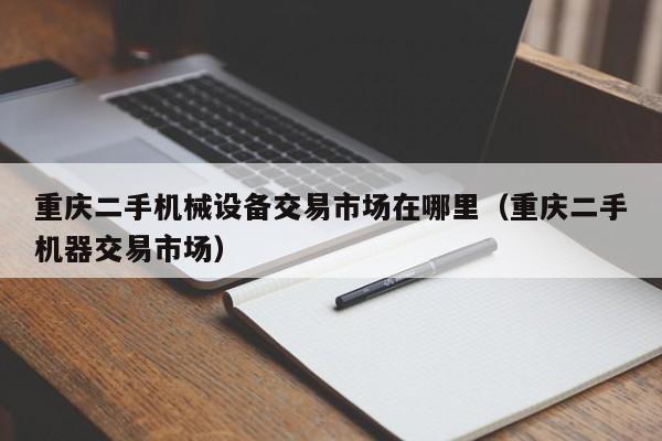 重庆二手机械设备交易市场在哪里（重庆二手机器交易市场）-第1张图片-晋江速捷自动化科技有限公司