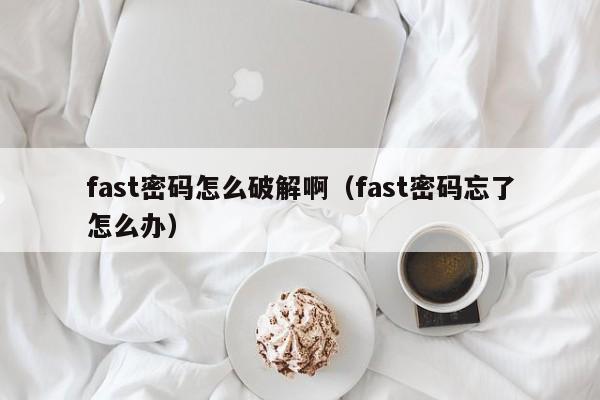 fast密码怎么破解啊（fast密码忘了怎么办）-第1张图片-晋江速捷自动化科技有限公司