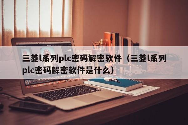 三菱l系列plc密码解密软件（三菱l系列plc密码解密软件是什么）-第1张图片-晋江速捷自动化科技有限公司