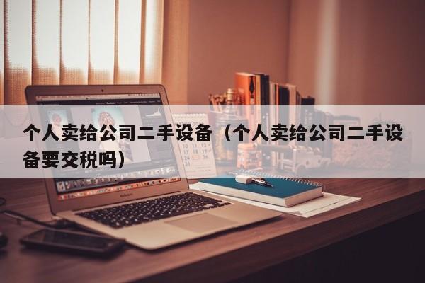 个人卖给公司二手设备（个人卖给公司二手设备要交税吗）-第1张图片-晋江速捷自动化科技有限公司
