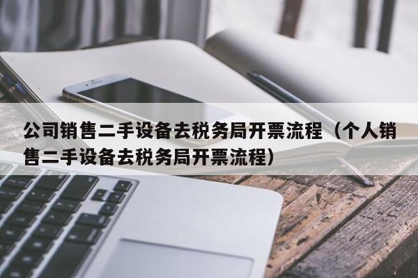 公司销售二手设备去税务局开票流程（个人销售二手设备去税务局开票流程）-第1张图片-晋江速捷自动化科技有限公司