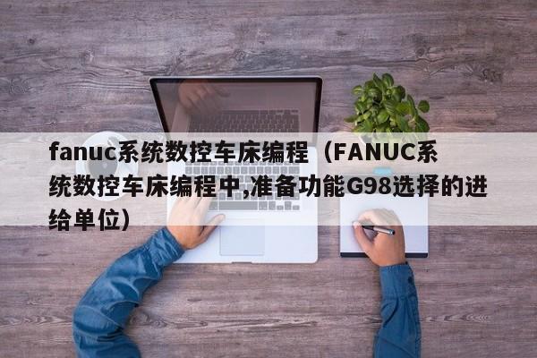 fanuc系统数控车床编程（FANUC系统数控车床编程中,准备功能G98选择的进给单位）-第1张图片-晋江速捷自动化科技有限公司