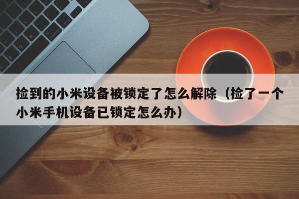 捡到的小米设备被锁定了怎么解除（捡了一个小米手机设备已锁定怎么办）-第1张图片-晋江速捷自动化科技有限公司