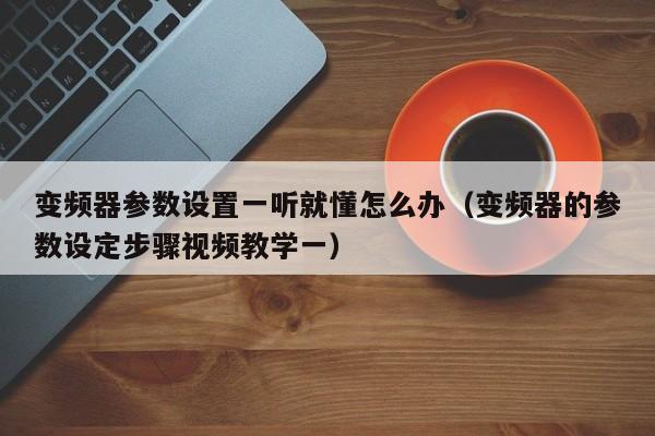 变频器参数设置一听就懂怎么办（变频器的参数设定步骤视频教学一）-第1张图片-晋江速捷自动化科技有限公司
