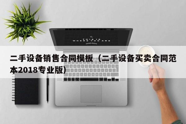二手设备销售合同模板（二手设备买卖合同范本2018专业版）-第1张图片-晋江速捷自动化科技有限公司