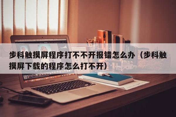 步科触摸屏程序打不不开报错怎么办（步科触摸屏下载的程序怎么打不开）-第1张图片-晋江速捷自动化科技有限公司