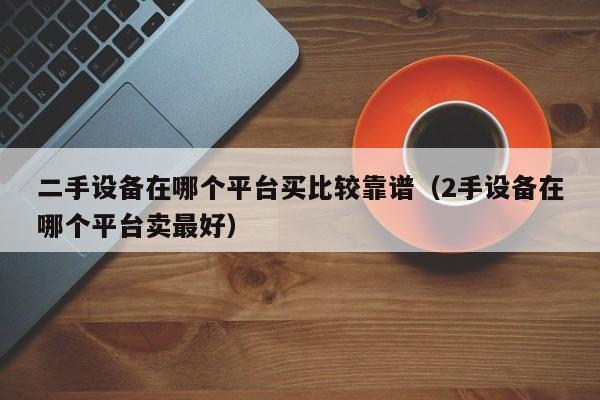 二手设备在哪个平台买比较靠谱（2手设备在哪个平台卖最好）-第1张图片-晋江速捷自动化科技有限公司