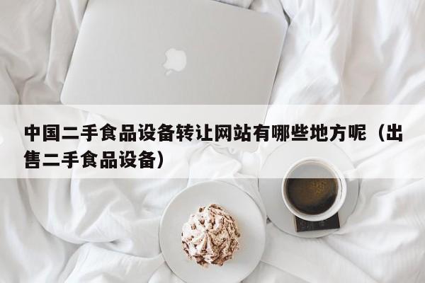 中国二手食品设备转让网站有哪些地方呢（出售二手食品设备）-第1张图片-晋江速捷自动化科技有限公司