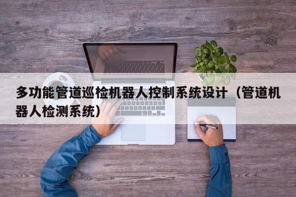 多功能管道巡检机器人控制系统设计（管道机器人检测系统）-第1张图片-晋江速捷自动化科技有限公司
