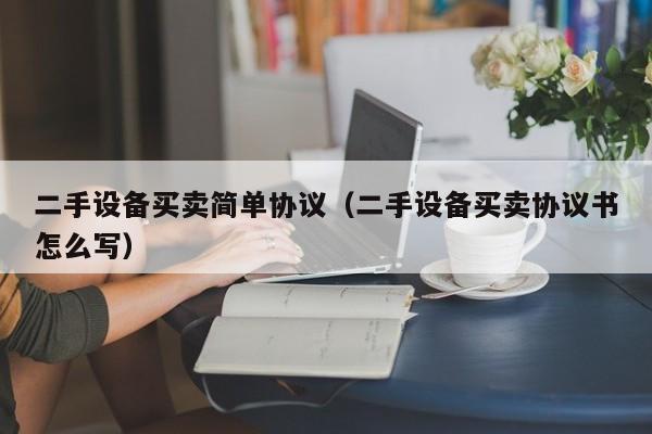 二手设备买卖简单协议（二手设备买卖协议书怎么写）-第1张图片-晋江速捷自动化科技有限公司