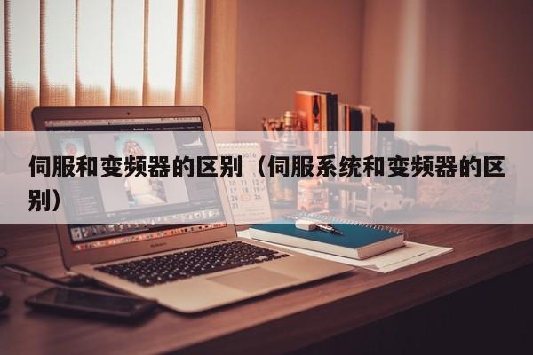 伺服和变频器的区别（伺服系统和变频器的区别）-第1张图片-晋江速捷自动化科技有限公司