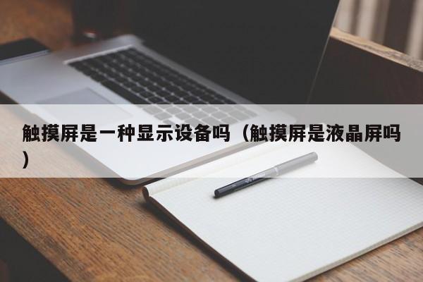 触摸屏是一种显示设备吗（触摸屏是液晶屏吗）-第1张图片-晋江速捷自动化科技有限公司