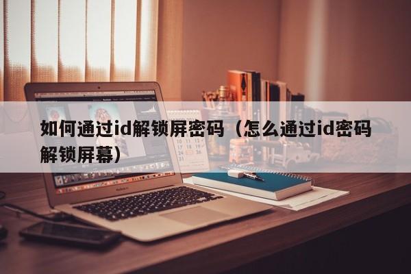 如何通过id解锁屏密码（怎么通过id密码解锁屏幕）-第1张图片-晋江速捷自动化科技有限公司