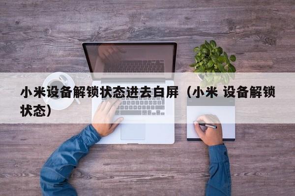 小米设备解锁状态进去白屏（小米 设备解锁状态）-第1张图片-晋江速捷自动化科技有限公司